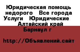 Юридическая помощь недорого - Все города Услуги » Юридические   . Алтайский край,Барнаул г.